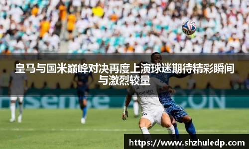 皇马与国米巅峰对决再度上演球迷期待精彩瞬间与激烈较量