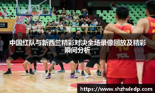 中国红队与新西兰精彩对决全场录像回放及精彩瞬间分析