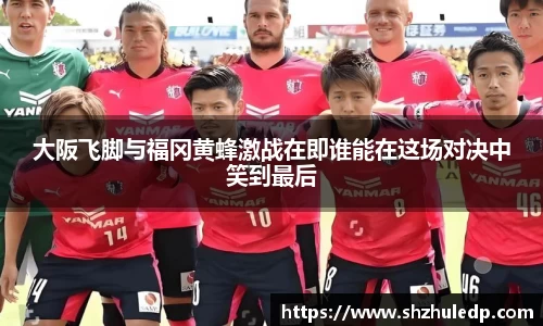 大阪飞脚与福冈黄蜂激战在即谁能在这场对决中笑到最后