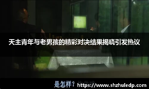 天主青年与老男孩的精彩对决结果揭晓引发热议