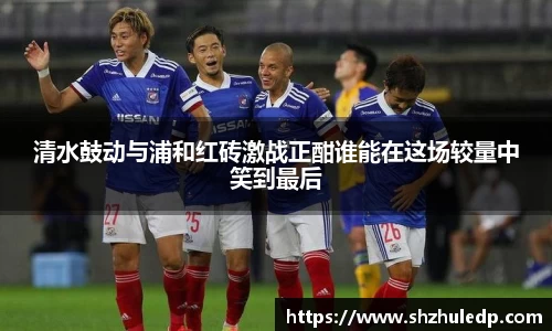 清水鼓动与浦和红砖激战正酣谁能在这场较量中笑到最后