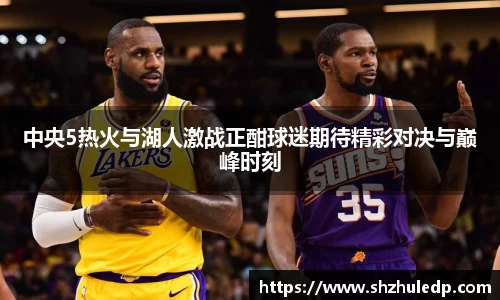 中央5热火与湖人激战正酣球迷期待精彩对决与巅峰时刻