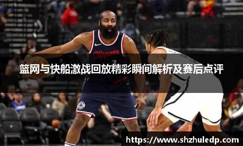 篮网与快船激战回放精彩瞬间解析及赛后点评