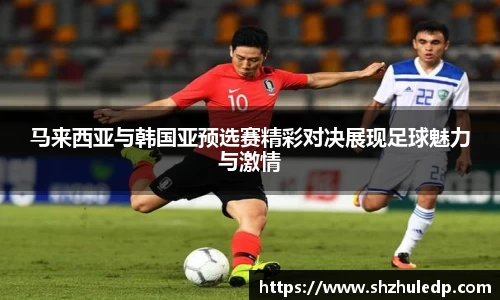 马来西亚与韩国亚预选赛精彩对决展现足球魅力与激情