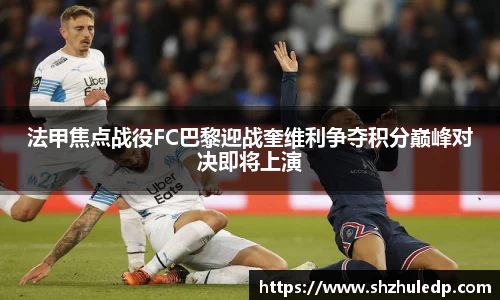 法甲焦点战役FC巴黎迎战奎维利争夺积分巅峰对决即将上演