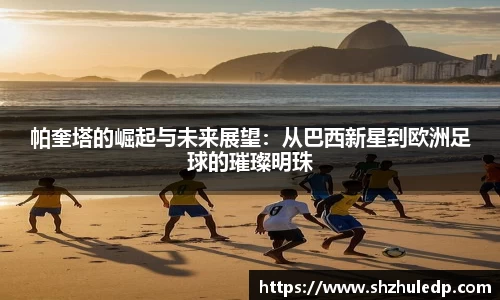 帕奎塔的崛起与未来展望：从巴西新星到欧洲足球的璀璨明珠