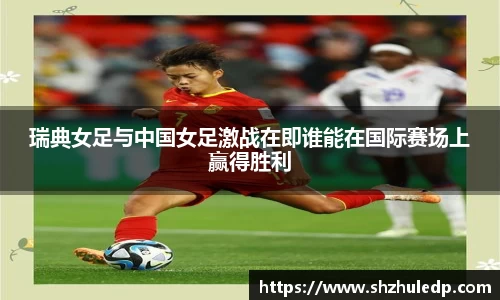 瑞典女足与中国女足激战在即谁能在国际赛场上赢得胜利