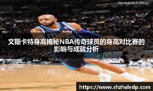 文斯卡特身高揭秘NBA传奇球员的身高对比赛的影响与成就分析